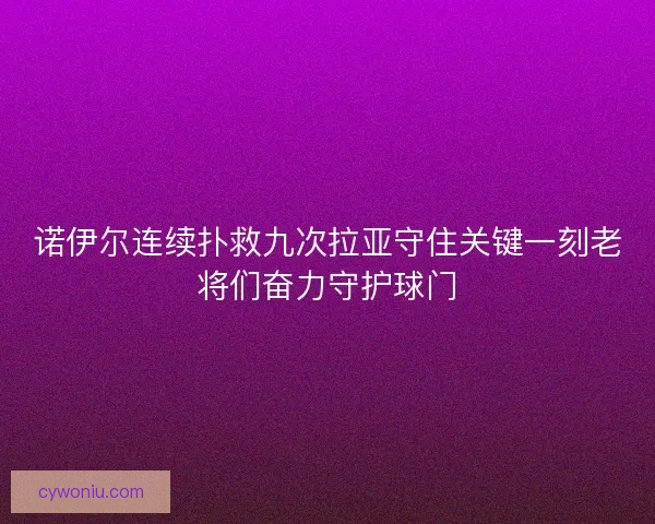 诺伊尔连续扑救九次拉亚守住关键一刻老将们奋力守护球门