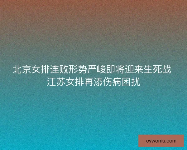 北京女排连败形势严峻即将迎来生死战 江苏女排再添伤病困扰