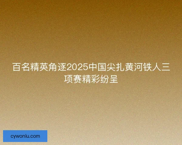 百名精英角逐2025中国尖扎黄河铁人三项赛精彩纷呈